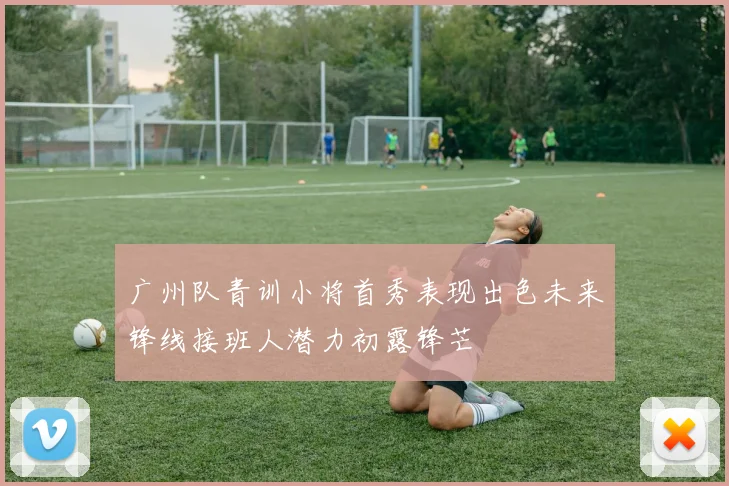 广州队青训小将首秀表现出色未来锋线接班人潜力初露锋芒