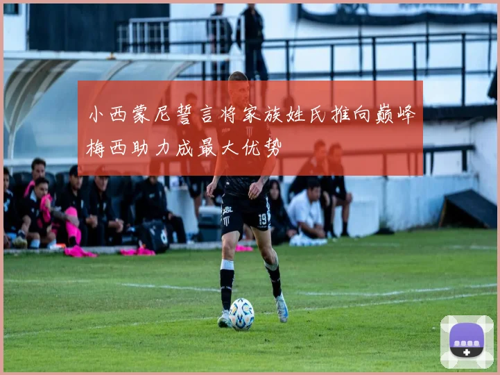 小西蒙尼誓言将家族姓氏推向巅峰梅西助力成最大优势