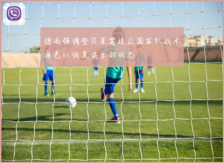德尚强调登贝莱需适应国家队战术角色以恢复俱乐部状态