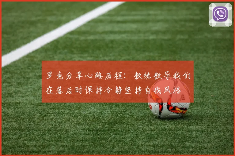 罗竞分享心路历程：教练教导我们在落后时保持冷静坚持自我风格
