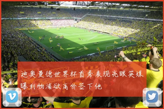 迪奥曼德世界杯首秀表现亮眼英媒曝利物浦欲高价签下他