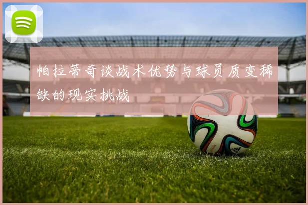 帕拉蒂奇谈战术优势与球员质变稀缺的现实挑战