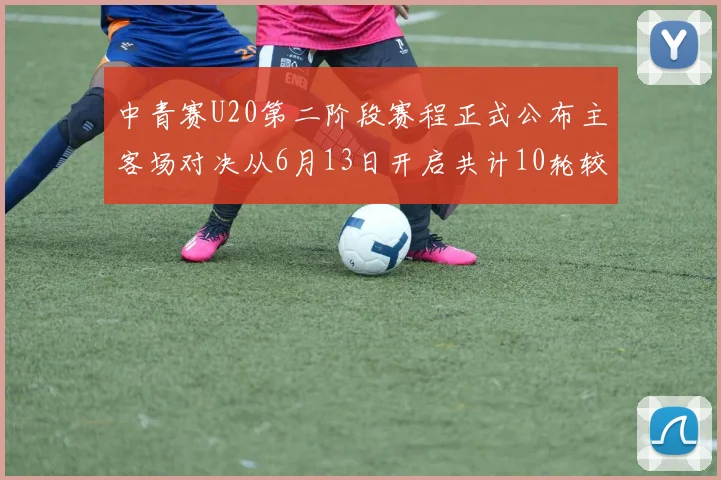 中青赛U20第二阶段赛程正式公布主客场对决从6月13日开启共计10轮较量