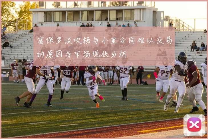 富保罗谈吹杨与小里合同难以交易的原因与市场现状分析