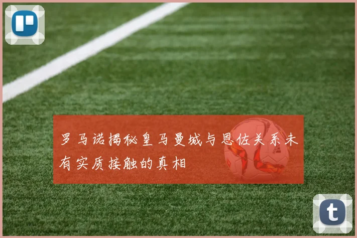 罗马诺揭秘皇马曼城与恩佐关系未有实质接触的真相
