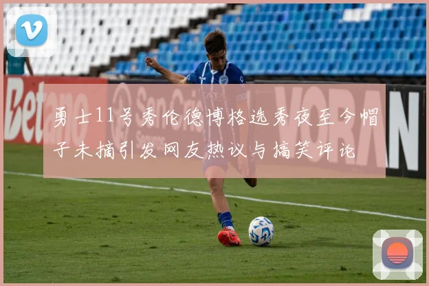 勇士11号秀伦德博格选秀夜至今帽子未摘引发网友热议与搞笑评论