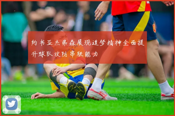 约书亚杰弗森展现追梦精神全面提升球队攻防串联能力